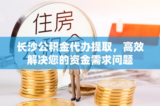 温宿长沙公积金代办提取，高效解决您的资金需求问题