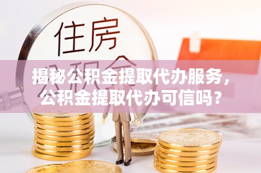 温宿揭秘公积金提取代办服务，公积金提取代办可信吗？