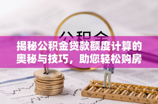 温宿揭秘公积金贷款额度计算的奥秘与技巧，助您轻松购房