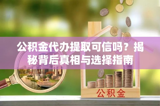 温宿公积金代办提取可信吗？揭秘背后真相与选择指南