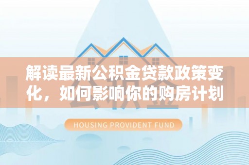 温宿解读最新公积金贷款政策变化，如何影响你的购房计划？