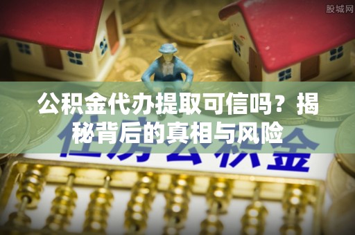 温宿公积金代办提取可信吗？揭秘背后的真相与风险