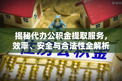 温宿揭秘代办公积金提取服务，效率、安全与合法性全解析