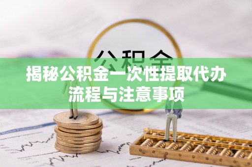 温宿揭秘公积金一次性提取代办流程与注意事项