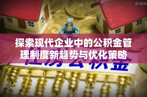 温宿探索现代企业中的公积金管理制度新趋势与优化策略