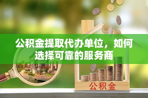 温宿公积金提取代办单位，如何选择可靠的服务商
