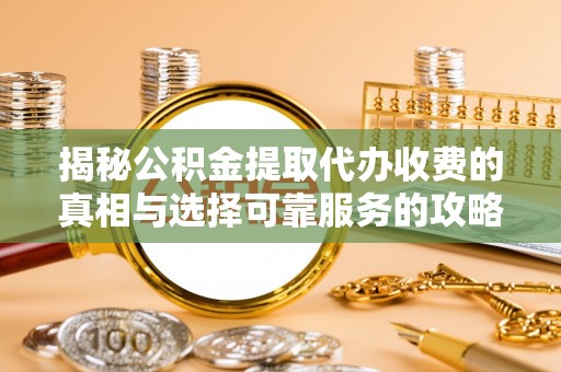 温宿揭秘公积金提取代办收费的真相与选择可靠服务的攻略