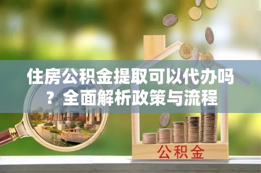 温宿住房公积金提取可以代办吗？全面解析政策与流程