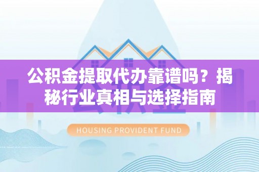 温宿公积金提取代办靠谱吗？揭秘行业真相与选择指南