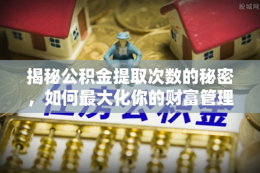温宿揭秘公积金提取次数的秘密，如何最大化你的财富管理