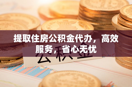 温宿提取住房公积金代办，高效服务，省心无忧