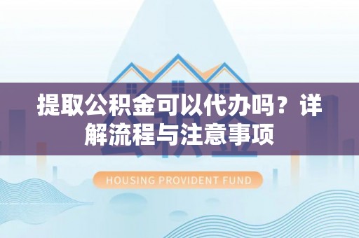 温宿提取公积金可以代办吗？详解流程与注意事项