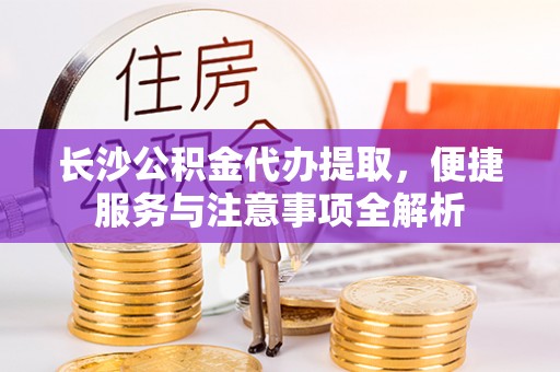 温宿长沙公积金代办提取，便捷服务与注意事项全解析