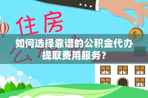 温宿如何选择靠谱的公积金代办提取费用服务？