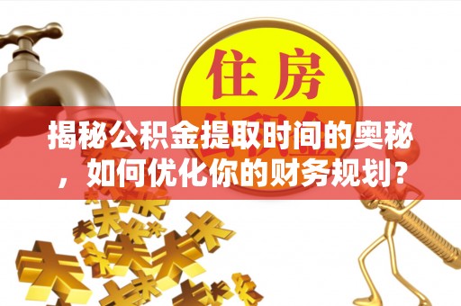 温宿揭秘公积金提取时间的奥秘，如何优化你的财务规划？