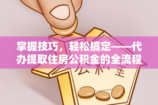 温宿掌握技巧，轻松搞定——代办提取住房公积金的全流程解析