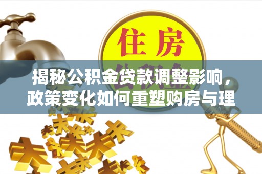 温宿揭秘公积金贷款调整影响，政策变化如何重塑购房与理财规划