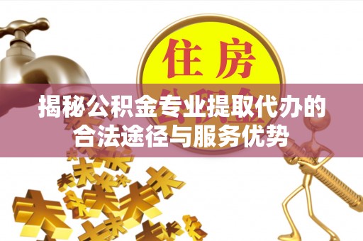 温宿揭秘公积金专业提取代办的合法途径与服务优势