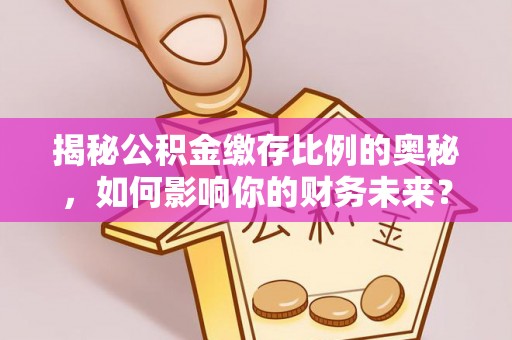 温宿揭秘公积金缴存比例的奥秘，如何影响你的财务未来？