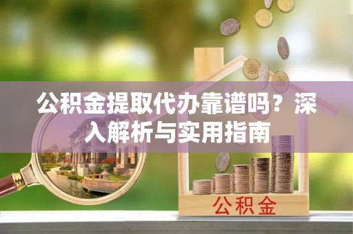 温宿公积金提取代办靠谱吗？深入解析与实用指南