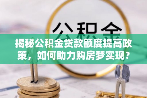温宿揭秘公积金贷款额度提高政策，如何助力购房梦实现？