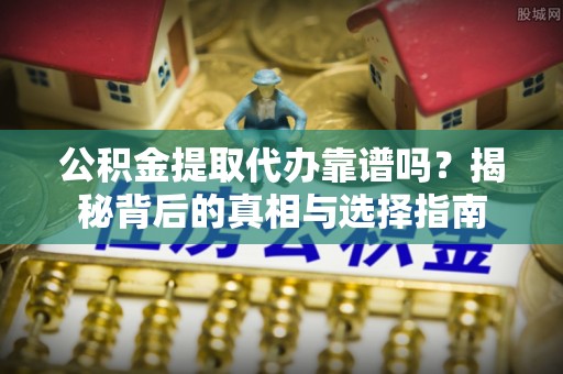 温宿公积金提取代办靠谱吗？揭秘背后的真相与选择指南