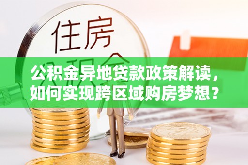 温宿公积金异地贷款政策解读，如何实现跨区域购房梦想？
