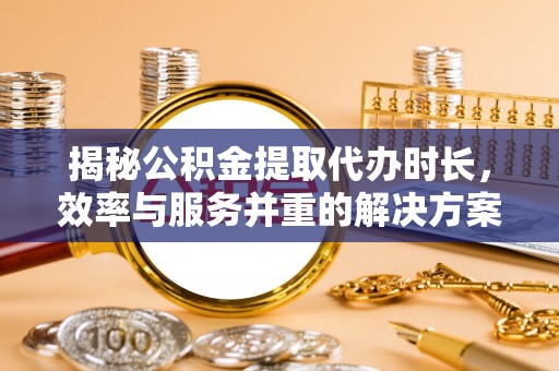 温宿揭秘公积金提取代办时长，效率与服务并重的解决方案