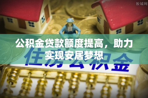 温宿公积金贷款额度提高，助力实现安居梦想