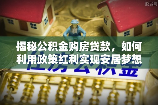 温宿揭秘公积金购房贷款，如何利用政策红利实现安居梦想