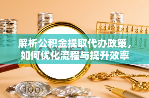 温宿解析公积金提取代办政策，如何优化流程与提升效率