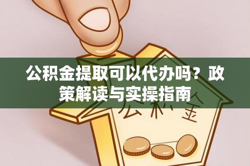 温宿公积金提取可以代办吗？政策解读与实操指南