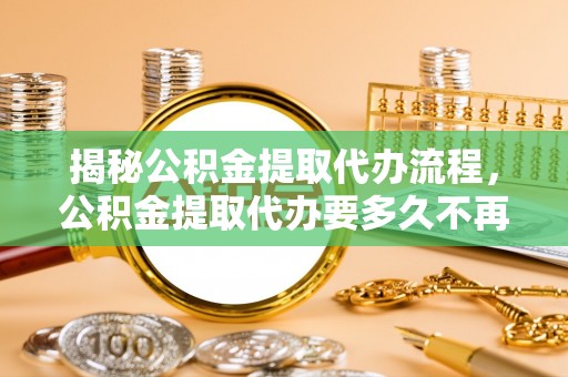 温宿揭秘公积金提取代办流程，公积金提取代办要多久不再是谜题