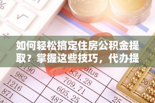温宿如何轻松搞定住房公积金提取？掌握这些技巧，代办提取住房公积金不再难