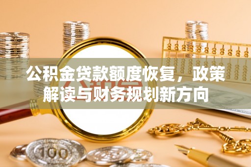 温宿公积金贷款额度恢复，政策解读与财务规划新方向
