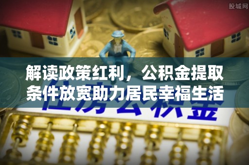 温宿解读政策红利，公积金提取条件放宽助力居民幸福生活