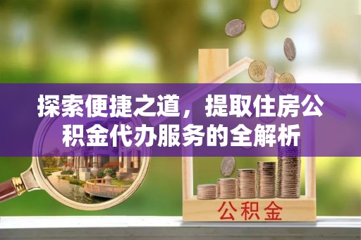 温宿探索便捷之道，提取住房公积金代办服务的全解析