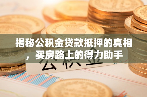 温宿揭秘公积金贷款抵押的真相，买房路上的得力助手