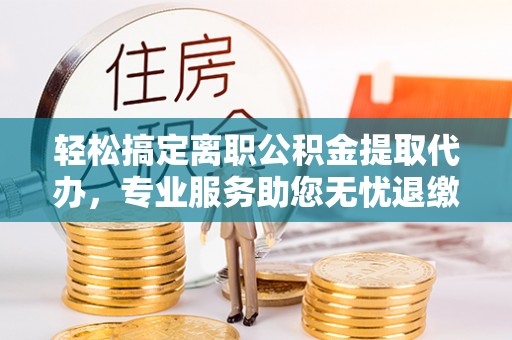 温宿轻松搞定离职公积金提取代办，专业服务助您无忧退缴