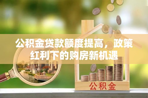 温宿公积金贷款额度提高，政策红利下的购房新机遇