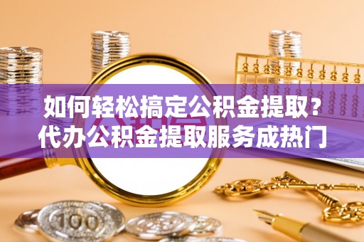 温宿如何轻松搞定公积金提取？代办公积金提取服务成热门选择