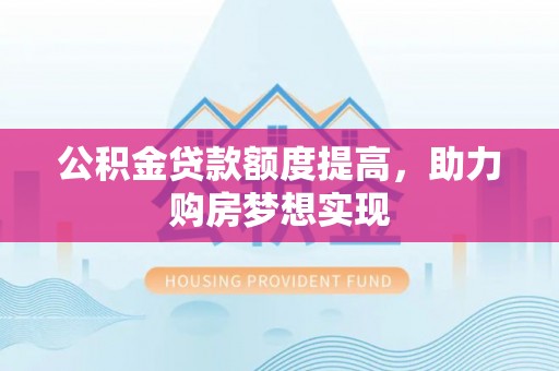 温宿公积金贷款额度提高，助力购房梦想实现