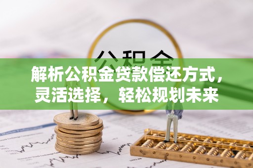 温宿解析公积金贷款偿还方式，灵活选择，轻松规划未来