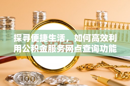 温宿探寻便捷生活，如何高效利用公积金服务网点查询功能