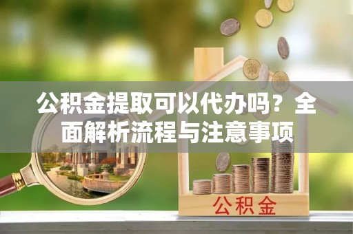 温宿公积金提取可以代办吗？全面解析流程与注意事项