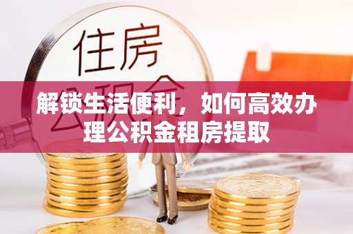 温宿解锁生活便利，如何高效办理公积金租房提取