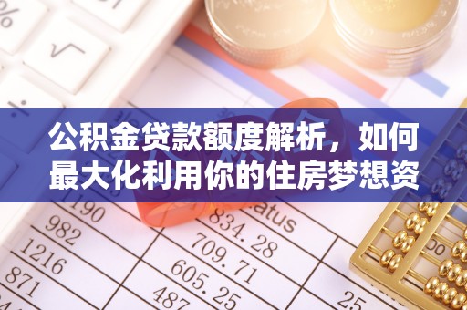 温宿公积金贷款额度解析，如何最大化利用你的住房梦想资金