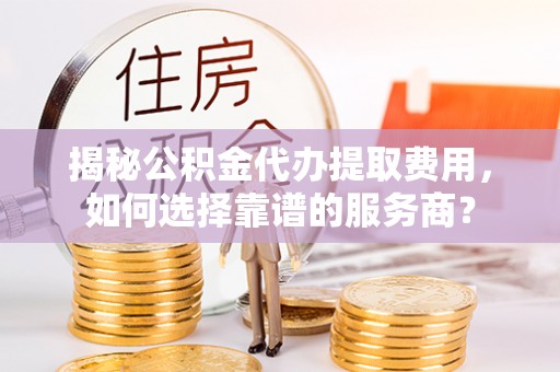 温宿揭秘公积金代办提取费用，如何选择靠谱的服务商？
