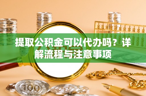 温宿提取公积金可以代办吗？详解流程与注意事项