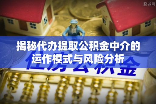 温宿揭秘代办提取公积金中介的运作模式与风险分析